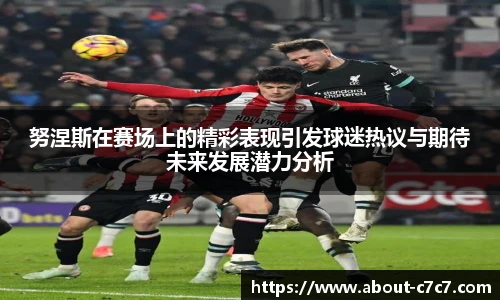努涅斯在赛场上的精彩表现引发球迷热议与期待未来发展潜力分析